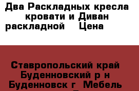  Два Раскладных кресла кровати и Диван раскладной  › Цена ­ 4 000 - Ставропольский край, Буденновский р-н, Буденновск г. Мебель, интерьер » Диваны и кресла   